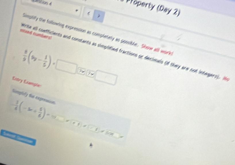 Property (Day 2) 
6 
Simplify the following expression as completaly as possible. Show all worke 
mued numberd 
ite all confficients and consants as simplified fractions or decimals (f they are not integers). I
 8/9 (9y- 1/5 )=□ 7 □ 
Entry Example: 
timplity the expreastion
- 3/6 (-2x+ 5/6 )=10
sqrt(e^2-3)+sqrt(e^3-3)+sqrt(ex)