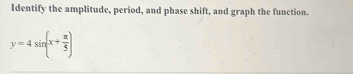 Identify the amplitude, period, and phase shift, and graph the function.
y=4sin (x+ π /5 )