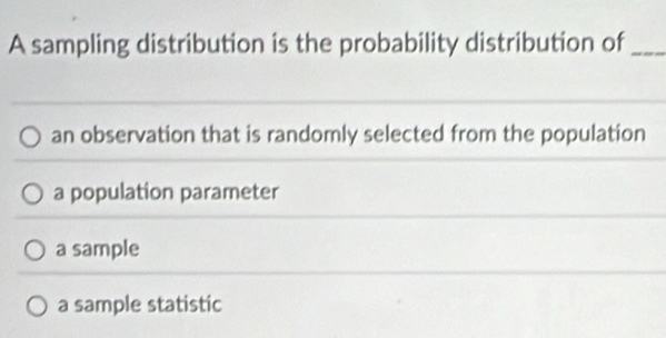 A sampling distribution is the probability distribution of_
an observation that is randomly selected from the population
a population parameter
a sample
a sample statistic