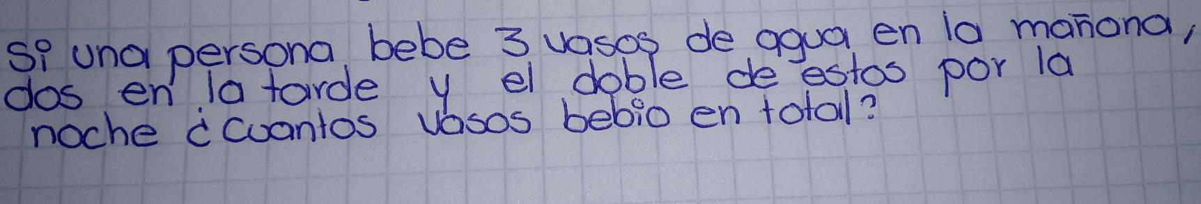 SI una persona bebe 3 vasos de agua en la manona, 
dos enla tarde y el doble deestos por la 
noche ccuantos vasos bebio en totol?