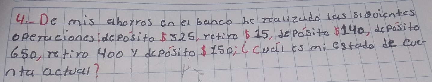 De mis ahorros on el banco he realizuda las siscientes 
operucioncsideposito 5325, retiro 6 15, Jeposito 514o, deposito
650, retiro 4o0 Y depos:to 8150; CCudi es mi estade de coe? 
hnta actual?