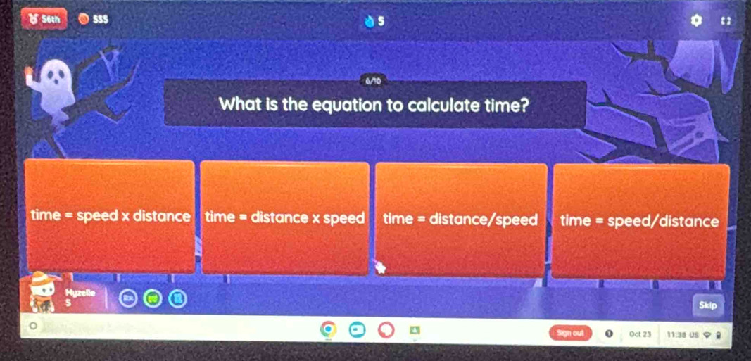 8s6en 5s$
What is the equation to calculate time?
time = speed x distance time = distance x speed time = distance/speed time = speed/distance
a
for
Sklp
Oct 23 11:38 US