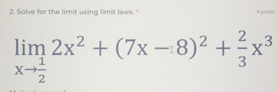 Solve for the limit using limit laws. * 4 points
limlimits _xto  1/2 2x^2+(7x-8)^2+ 2/3 x^3