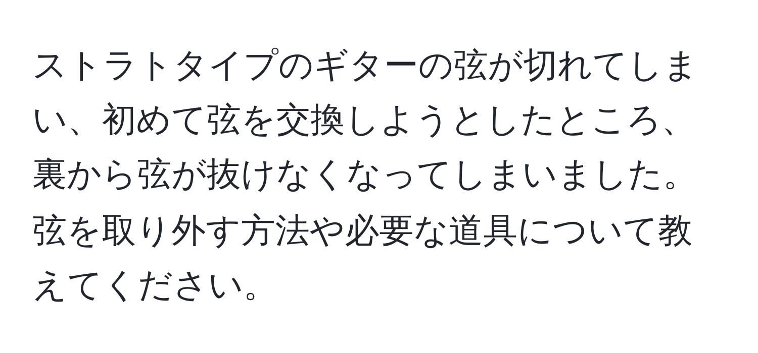 ストラトタイプのギターの弦が切れてしまい、初めて弦を交換しようとしたところ、裏から弦が抜けなくなってしまいました。弦を取り外す方法や必要な道具について教えてください。