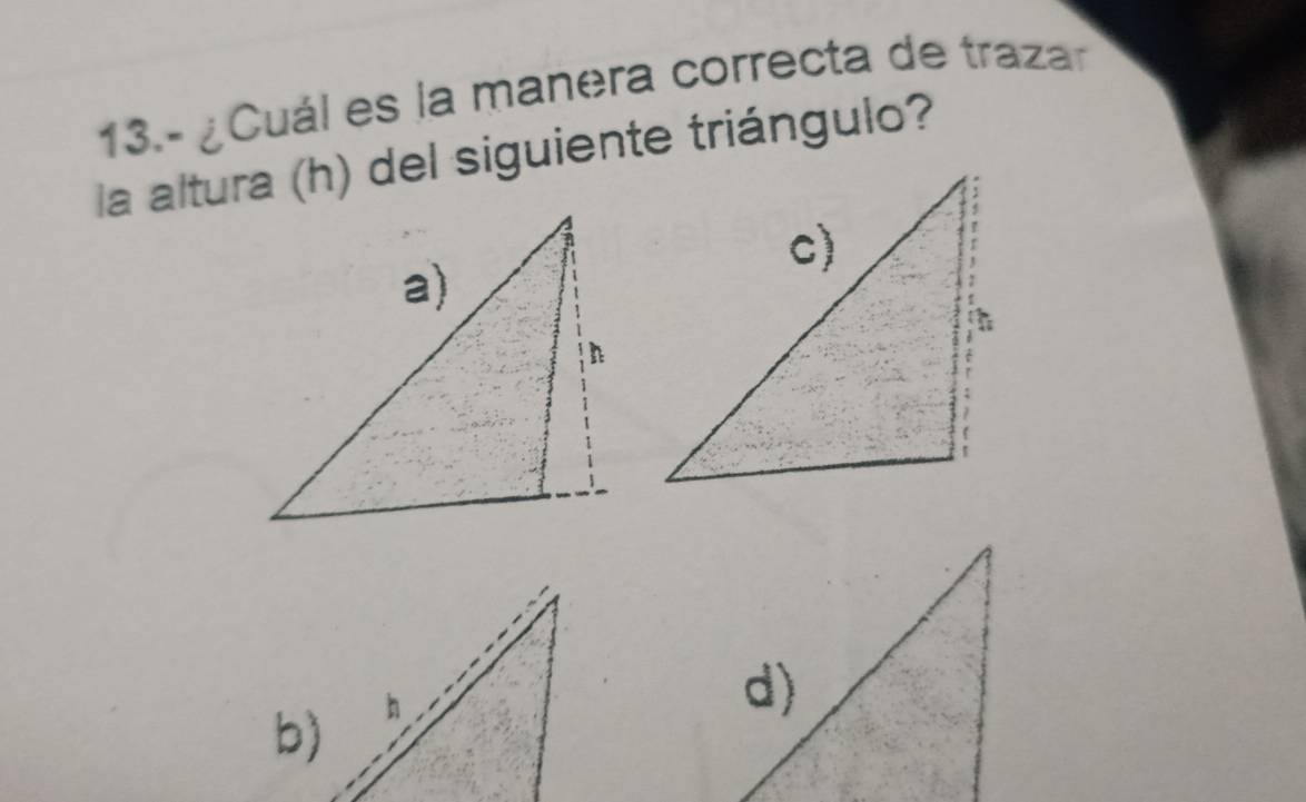 13.- ¿Cuál es la manera correcta de traza 
la altura (h) del siguiente triángulo? 
b)