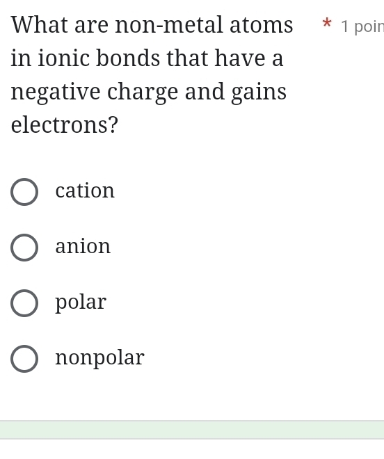 What are non-metal atoms * 1 poin
in ionic bonds that have a
negative charge and gains
electrons?
cation
anion
polar
nonpolar