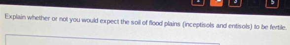 Explain whether or not you would expect the soil of flood plains (inceptisols and entisols) to be fertile.