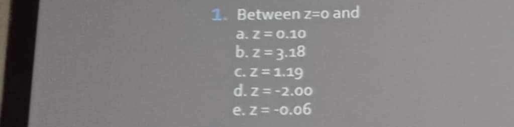 Between z=0 and
a. z=0.10
b. z=3.18
C. z=1.19
d. z=-2.00
e. z=-0.06