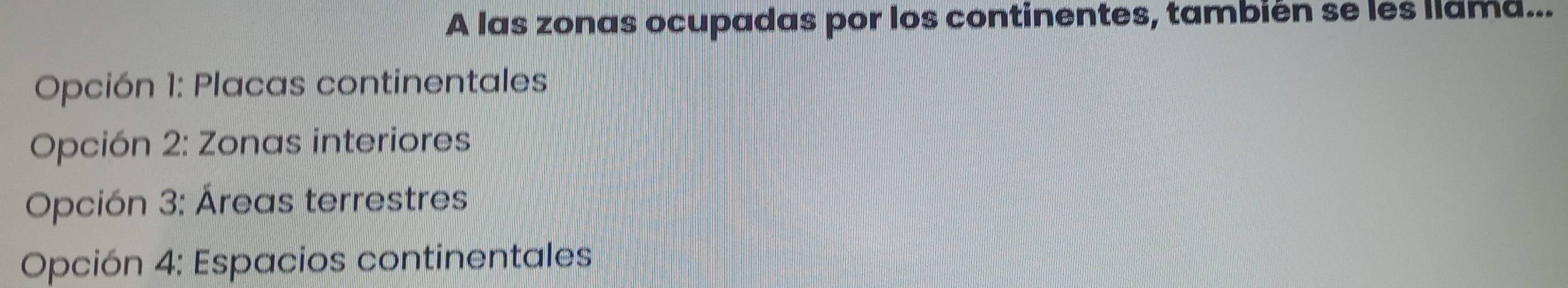 A las zonas ocupadas por los continentes, también se les llama...
Opción 1: Placas continentales
Opción 2: Zonas interiores
Opción 3: Áreas terrestres
Opción 4: Espacios continentales