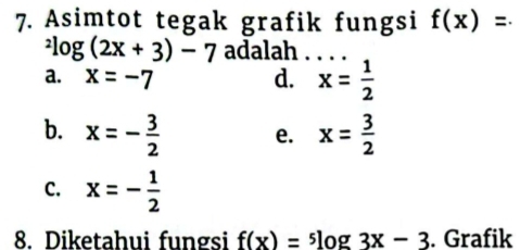 Asimtot tegak grafik fungsi f(x)=.
^2log (2x+3)-7 adalah
a. x=-7 d. x= 1/2 
b. x=- 3/2  e. x= 3/2 
C. x=- 1/2 
8. Diketahui fungsi f(x)=^5log 3x-3. Grafik