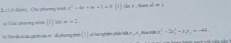 (1.0 diểm). Cho phương trình x^2-4x+m+1=0 (1) (Ấn x , tham số m ).
a) Giải phương trinh (1) khi m=2. 
bị Tìm tả có các giả trị của m để phương trình ( 1) có hai nghiêm phân biế x ư r , thỏa măn . x_1^(2-2x_2^2-x_1)x_2=-44. 
Da hích ngợt với vêm c ả m h