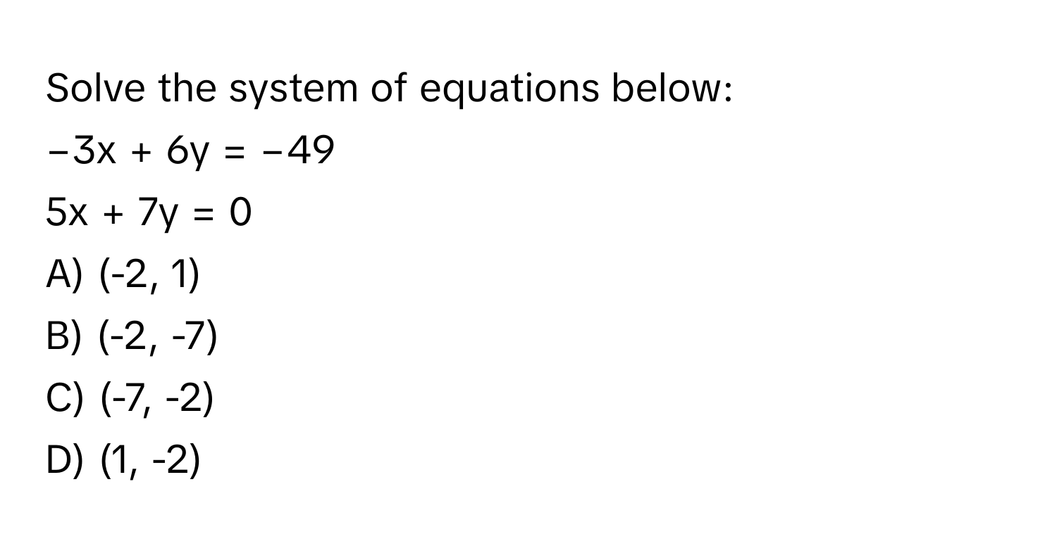 Solve the system of equations below:

−3x + 6y = −49
5x + 7y = 0

A) (-2, 1)
B) (-2, -7)
C) (-7, -2)
D) (1, -2)