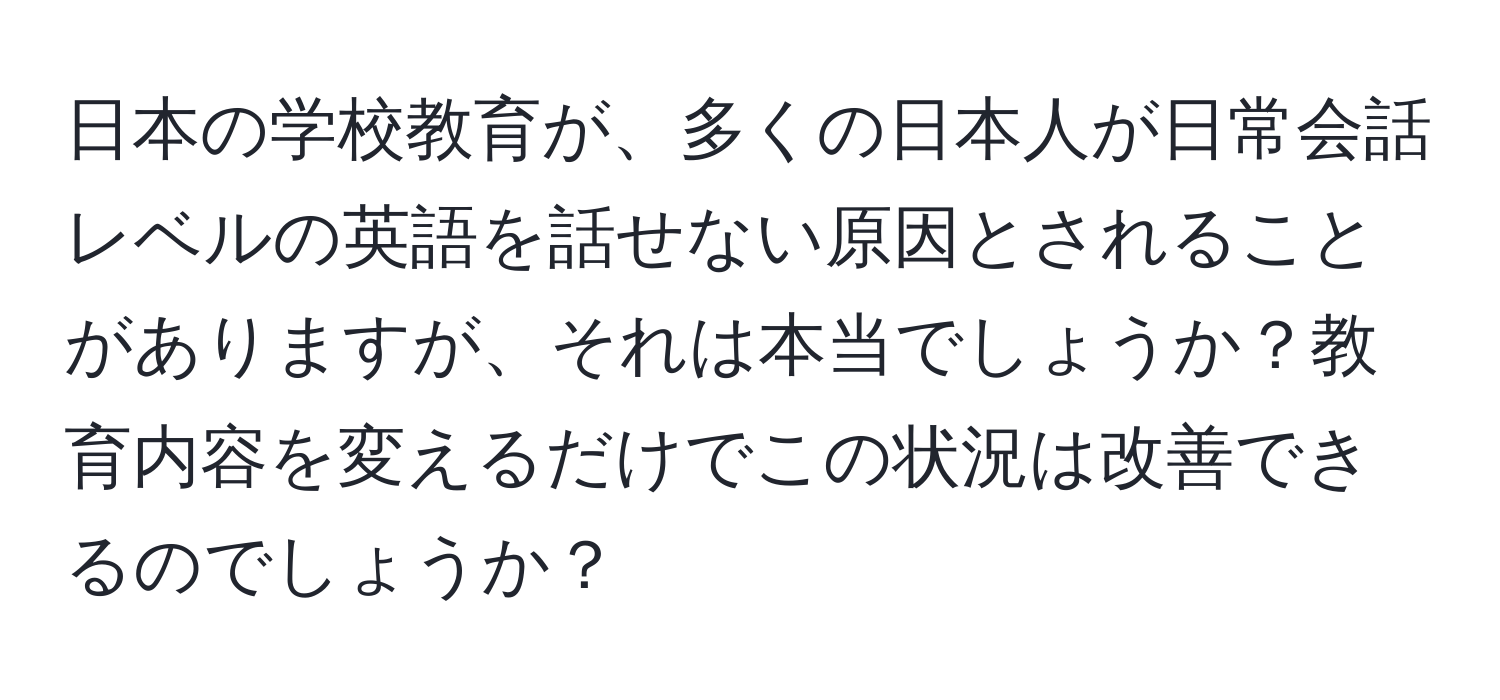 日本の学校教育が、多くの日本人が日常会話レベルの英語を話せない原因とされることがありますが、それは本当でしょうか？教育内容を変えるだけでこの状況は改善できるのでしょうか？