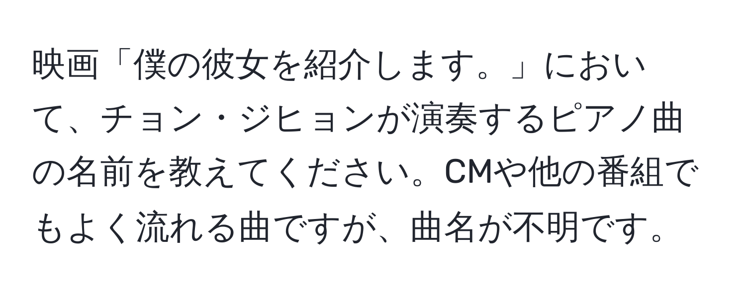 映画「僕の彼女を紹介します。」において、チョン・ジヒョンが演奏するピアノ曲の名前を教えてください。CMや他の番組でもよく流れる曲ですが、曲名が不明です。