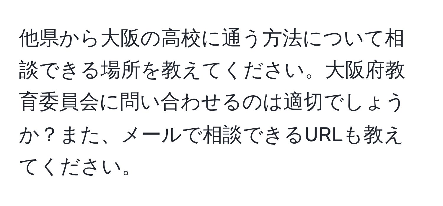 他県から大阪の高校に通う方法について相談できる場所を教えてください。大阪府教育委員会に問い合わせるのは適切でしょうか？また、メールで相談できるURLも教えてください。