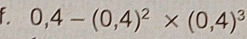 0,4-(0,4)^2* (0,4)^3