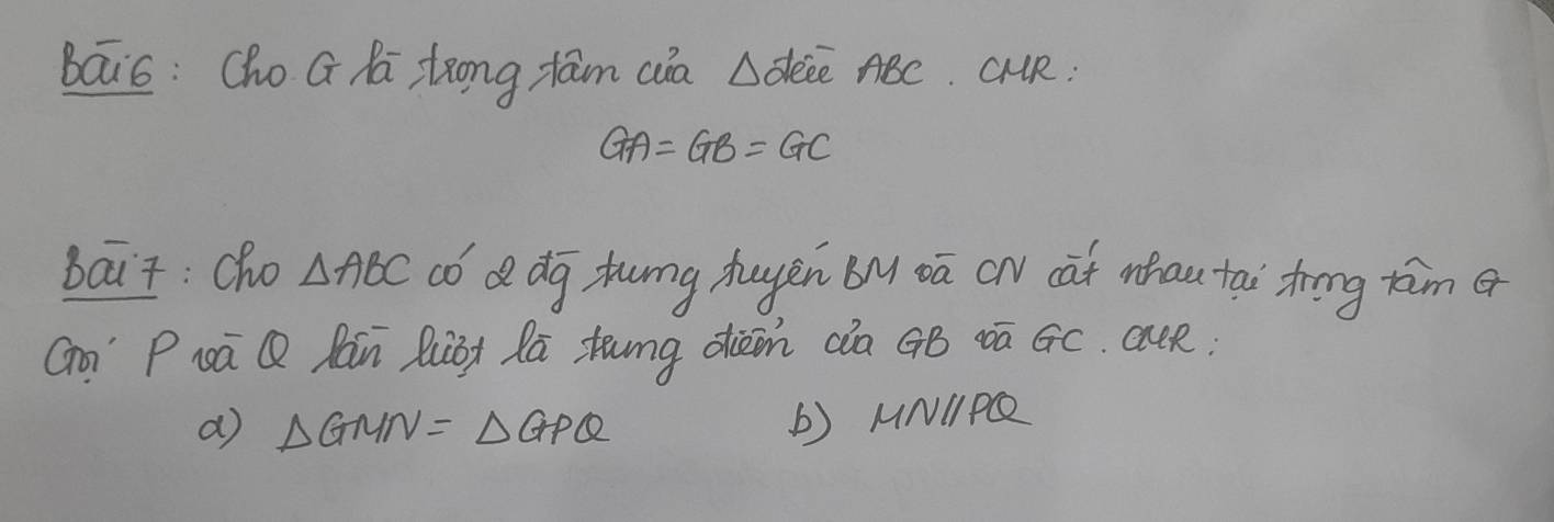 bai6: Cho G Ra zrong fam aa Adece ABC. CuR
GA=GB=GC
Bait: Cho △ ABC có d dg tung huyěn BMoā cN cat mhau tai trīng tim
Go" Pwā Q Cán Quon lā tāng dièn cia GB vā GC. aun
a △ GMN=△ GPQ
b) MNIPQ