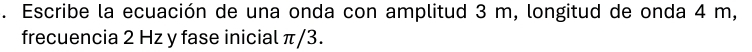 Escribe la ecuación de una onda con amplitud 3 m, longitud de onda 4 m, 
frecuencia 2 Hz y fase inicial π/3.