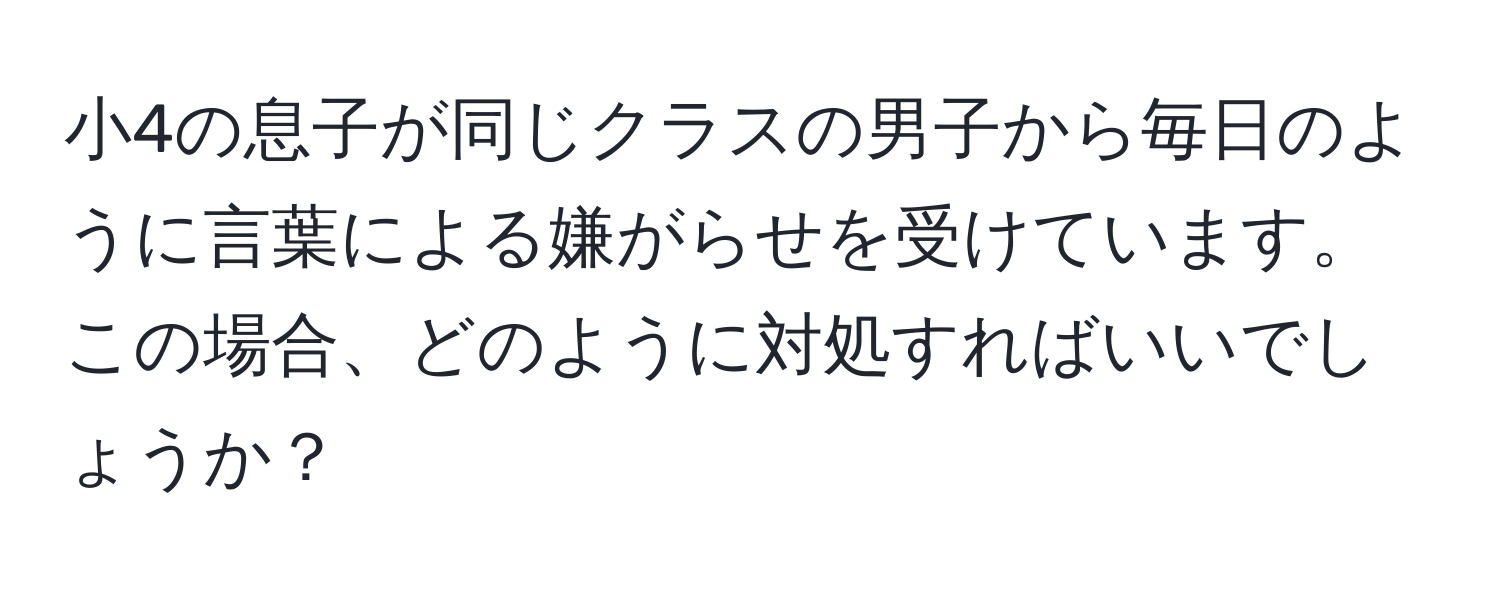 小4の息子が同じクラスの男子から毎日のように言葉による嫌がらせを受けています。この場合、どのように対処すればいいでしょうか？