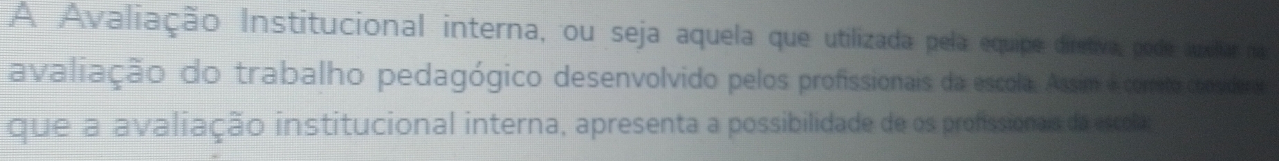 A Avaliação Institucional interna, ou seja aquela que utilizada pela equipe diretiva, pode auullar na 
avaliação do trabalho pedagógico desenvolvido pelos profissionais da escola. Assim é correto considerar 
que a avaliação institucional interna, apresenta a possibilidade de os profissionais da escolas