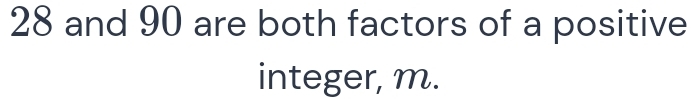 28 and 90 are both factors of a positive 
integer, m.