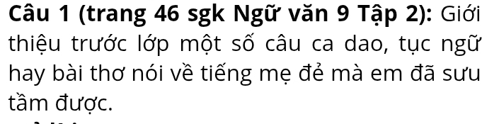 (trang 46 sgk Ngữ văn 9 Tập 2): Giới 
thiệu trước lớp một số câu ca dao, tục ngữ 
hay bài thơ nói về tiếng mẹ đẻ mà em đã sưu 
tầm được.