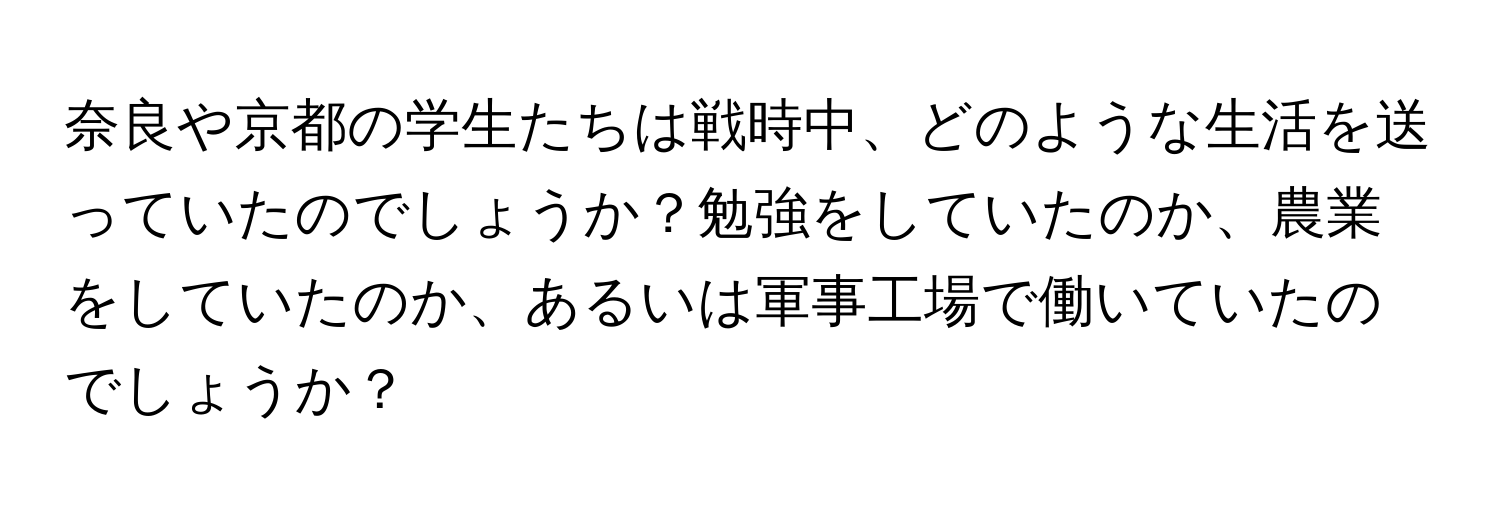 奈良や京都の学生たちは戦時中、どのような生活を送っていたのでしょうか？勉強をしていたのか、農業をしていたのか、あるいは軍事工場で働いていたのでしょうか？