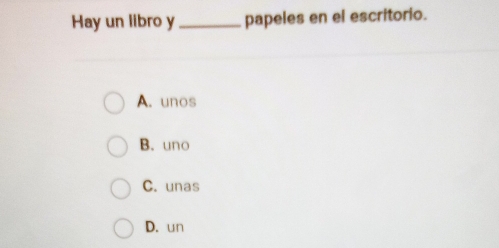 Hay un libro y_ papeles en el escritorio.
A. unos
B. uno
C. unas
D. un