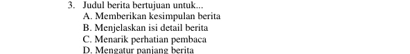 Judul berita bertujuan untuk...
A. Memberikan kesimpulan berita
B. Menjelaskan isi detail berita
C. Menarik perhatian pembaca
D. Mengatur paniang berita