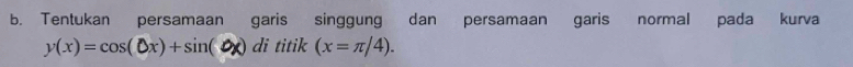 Tentukan persamaan garis singgung dan persamaan garis normal pada kurva
y(x)=cos (Ox)+sin (Ox)di titik (x=π /4).