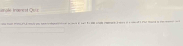 imple Interest Quiz 
How much PRTNCIPLE would you have to deposit ints an account to eam $1,500 sinple irerrest in 3 years at a rare of 5.2%? Pound to the nearest cent.