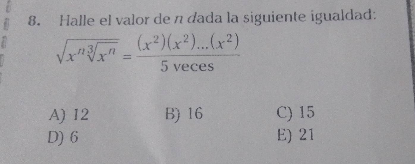 Halle el valor de n dada la siguiente igualdad:
sqrt(x^nsqrt [3]x^n)= ((x^2)(x^2)...(x^2))/5veces 
A) 12 B) 16 C) 15
D) 6 E) 21