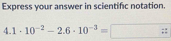 Express your answer in scientifc notation.
4.1· 10^(-2)-2.6· 10^(-3)=□ beginarrayr -x += hline endarray