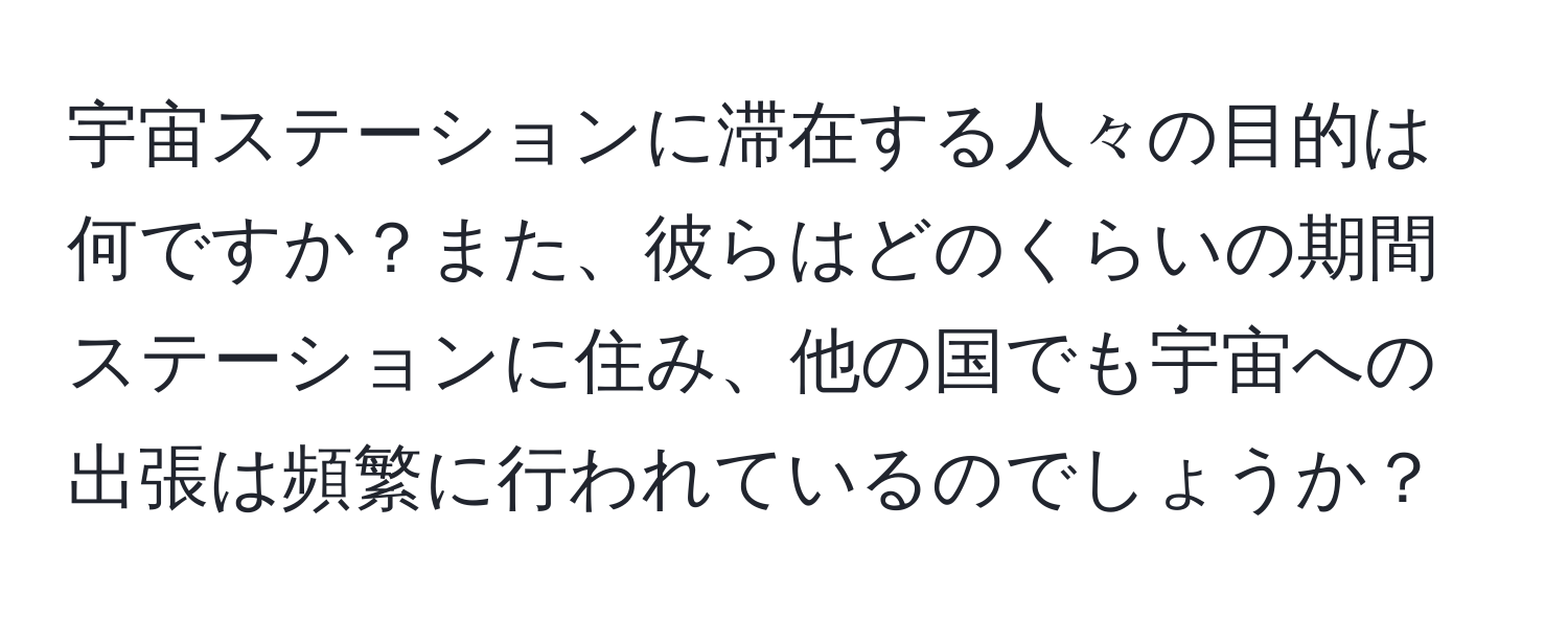 宇宙ステーションに滞在する人々の目的は何ですか？また、彼らはどのくらいの期間ステーションに住み、他の国でも宇宙への出張は頻繁に行われているのでしょうか？