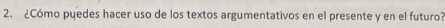 ¿Cómo puedes hacer uso de los textos argumentativos en el presente y en el futuro?