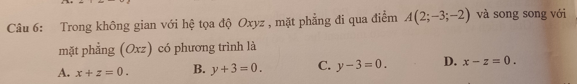 Trong không gian với hệ tọa độ Oxyz , mặt phẳng đi qua điểm A(2;-3;-2) và song song với
mặt phẳng (Oxz) có phương trình là
D. x-z=0.
A. x+z=0.
B. y+3=0.
C. y-3=0.