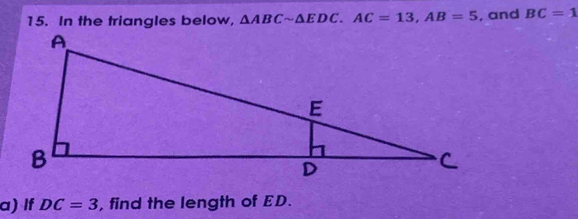 In the triangles below, △ ABCsim △ EDC. AC=13, AB=5 , and BC=1
a) If DC=3 , find the length of ED.