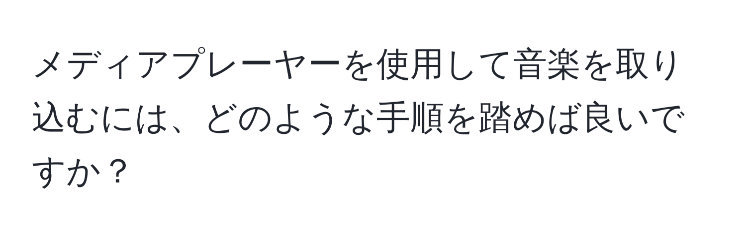 メディアプレーヤーを使用して音楽を取り込むには、どのような手順を踏めば良いですか？