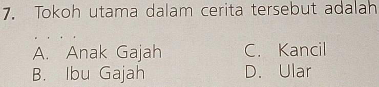 Tokoh utama dalam cerita tersebut adalah
A. Anak Gajah C. Kancil
B. Ibu Gajah D.Ular