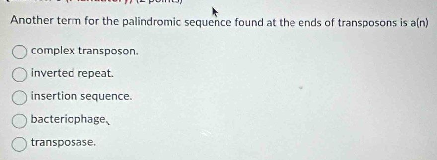 Another term for the palindromic sequence found at the ends of transposons is a(n)
complex transposon.
inverted repeat.
insertion sequence.
bacteriophage、
transposase.