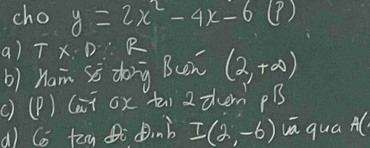 cho y=2x^2-4x-6 ④?)
a) T* D R
b) nam sè dong Bn (2,+∈fty )
() (P) (aii ox ti 2 them pB
d) co tu di Dinb I(2,-6) vā quá A(