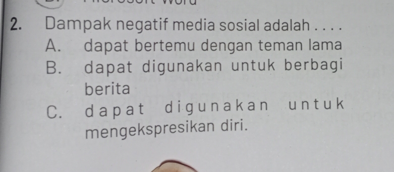 Dampak negatif media sosial adalah . . . .
A. dapat bertemu dengan teman lama
B. dapat digunakan untuk berbagi
berita
C. da p at d i g u n ak a n un tuk
mengekspresikan diri.