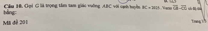 12, 5
Câu 10. Gọi G là trọng tâm tam giác vuông ABC với cạnh huyền BC=2025. Vecta vector GB-vector CG có độ dài 
bàng: 
Mã đề 201 Trang 1/3