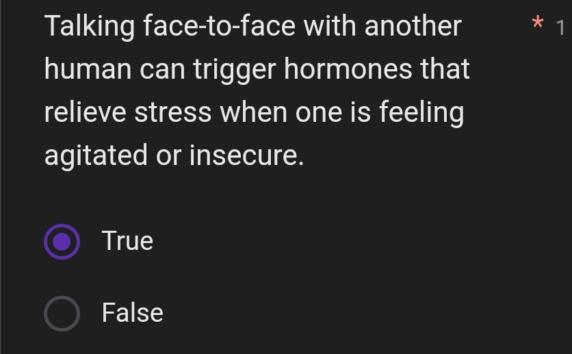 Talking face-to-face with another * 1
human can trigger hormones that
relieve stress when one is feeling
agitated or insecure.
True
False