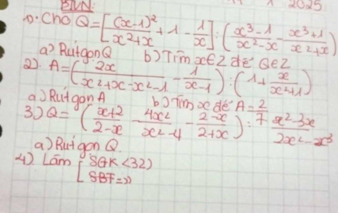 ENN: 2025 
D:Cho
Q=[frac (x-1)^2x^2+x+1- 1/x ]:( (x^3-1)/x^2-x - (x^3+1)/x^2+x )
a? RutgonQ b)Timoe) dē seZ 
2). 
aJ A=( 2x/x^2+x-x^2-1 - 1/x-1 ):(1+ x/x^2+1 )
3 RutgonA =( (x+2)/2-x frac 4x^2- (2-x)/2 -4- (2-x)/2+x ):frac x^(2-3x)2x^(2-x^3)
a) Rutgon Q
4).
Lam[beginarrayr SGK<32) SBF=31