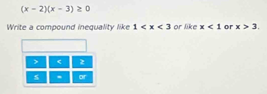 (x-2)(x-3)≥ 0
Write a compound inequality like 1 or like x<1</tex> or x>3.
< 2
S m or