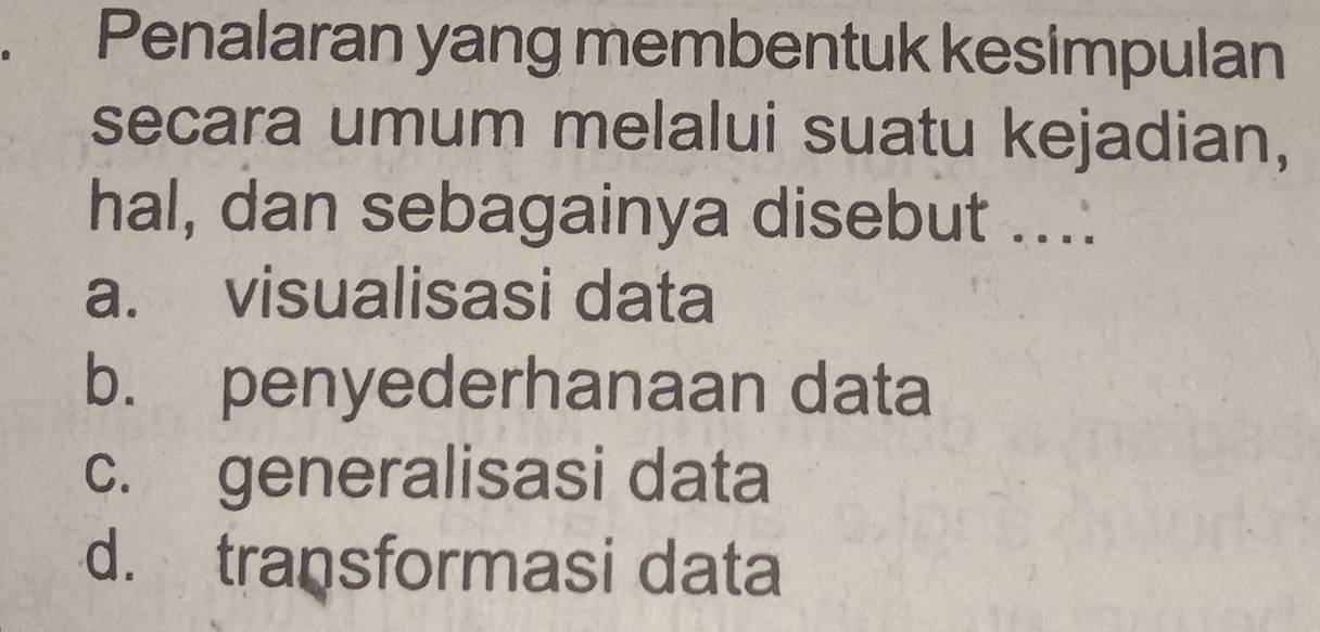 Penalaran yang membentuk kesimpulan
secara umum melalui suatu kejadian,
hal, dan sebagainya disebut ....
a. visualisasi data
b. penyederhanaan data
c. generalisasi data
d. transformasi data