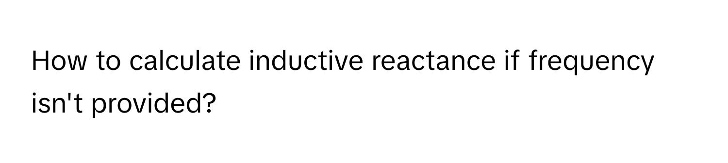 How to calculate inductive reactance if frequency isn't provided?