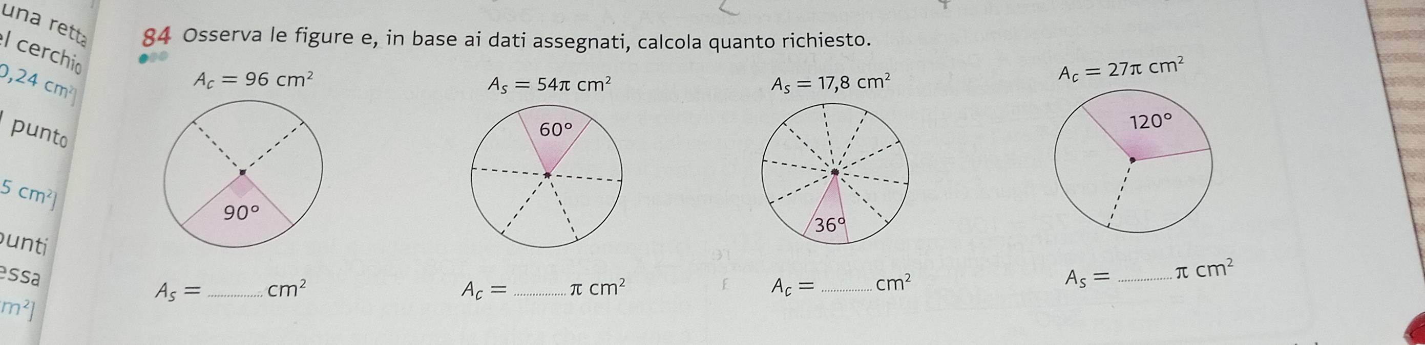 una rett 84 Osserva le figure e, in base ai dati assegnati, calcola quanto richiesto.
l cerchio
,2 4 cm²
A_c=96cm^2
A_s=54π cm^2
A_s=17,8cm^2
A_c=27π cm^2
punto
5cm^2]
36°
unti
ssa
A_s= _ π cm^2
m^2]
A_s= _ cm^2
A_c= _ π cm^2
A_c= _ cm^2