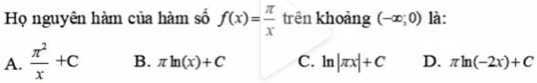 Họ nguyên hàm của hàm số f(x)= π /x  trên khoảng (-∈fty ;0) là:
A.  π^2/x +C B. π ln (x)+C C. ln |π x|+C D. π ln (-2x)+C